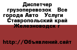 Диспетчер грузоперевозок - Все города Авто » Услуги   . Ставропольский край,Железноводск г.